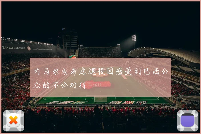 内马尔或考虑退役因感受到巴西公众的不公对待