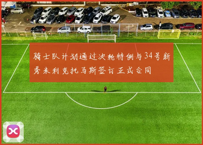 骑士队计划通过次轮特例与34号新秀米利克托马斯签订正式合同
