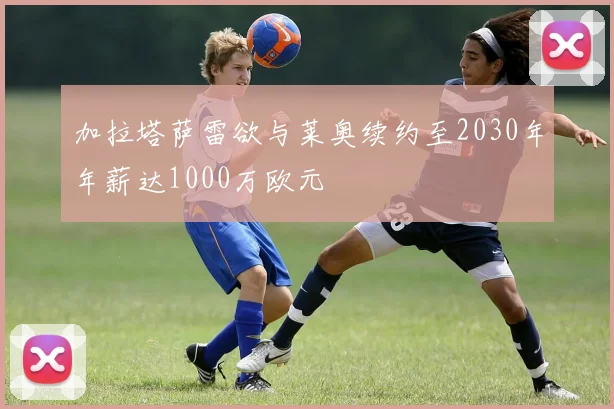 加拉塔萨雷欲与莱奥续约至2030年年薪达1000万欧元