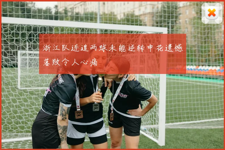 浙江队连追两球未能逆转申花遗憾落败令人心痛