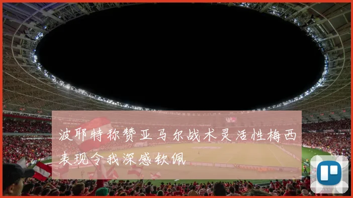 波耶特称赞亚马尔战术灵活性梅西表现令我深感钦佩