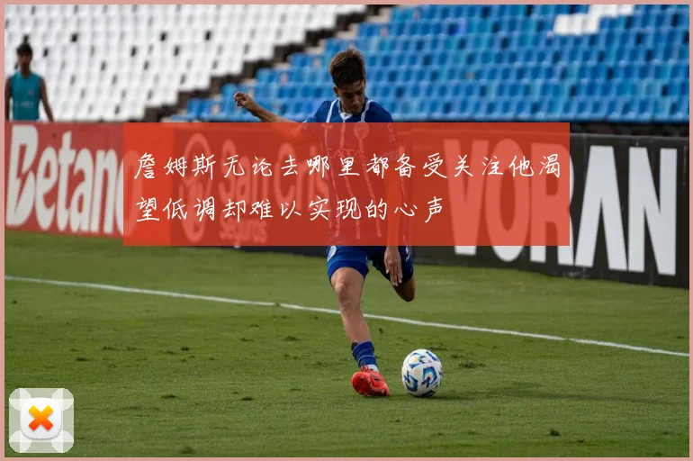 詹姆斯无论去哪里都备受关注他渴望低调却难以实现的心声