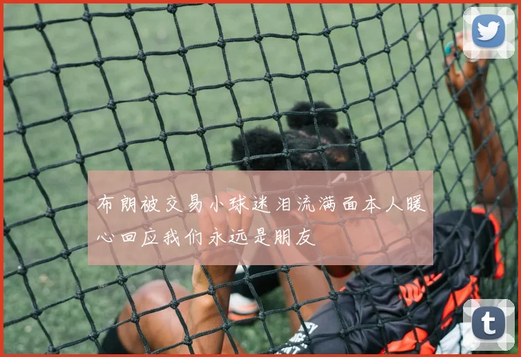 布朗被交易小球迷泪流满面本人暖心回应我们永远是朋友
