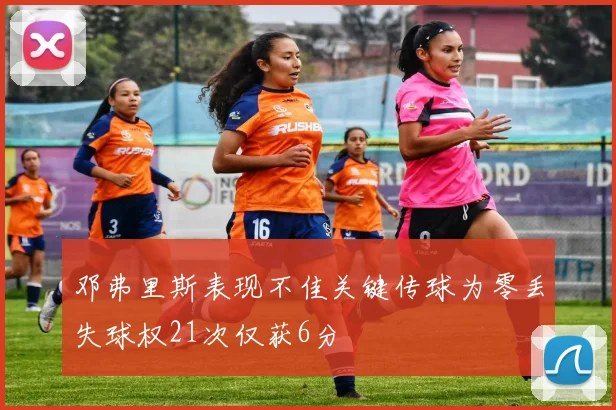 邓弗里斯表现不佳关键传球为零丢失球权21次仅获6分