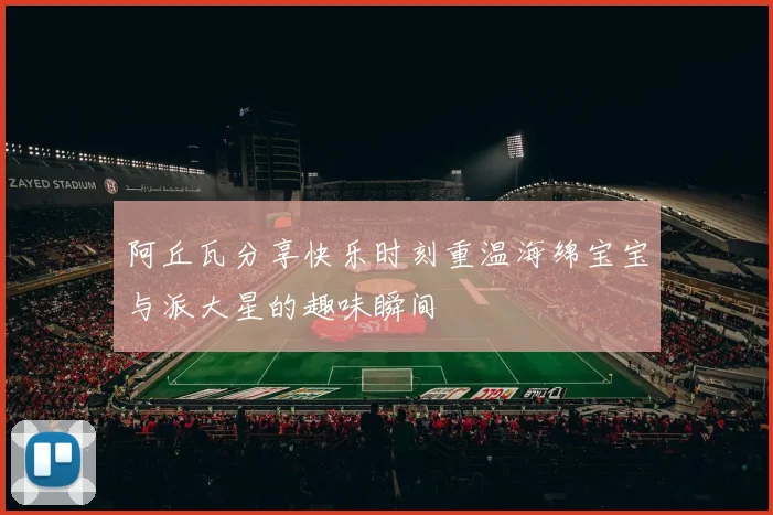 阿丘瓦分享快乐时刻重温海绵宝宝与派大星的趣味瞬间