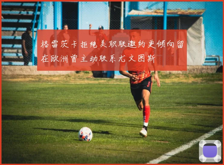 格雷茨卡拒绝美职联邀约更倾向留在欧洲曾主动联系尤文图斯