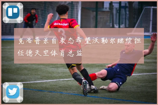 克洛普亲自表态希望沃勒尔继续担任德天空体育总监