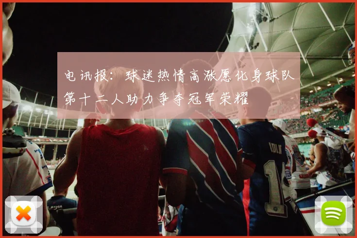 电讯报：球迷热情高涨愿化身球队第十二人助力争夺冠军荣耀