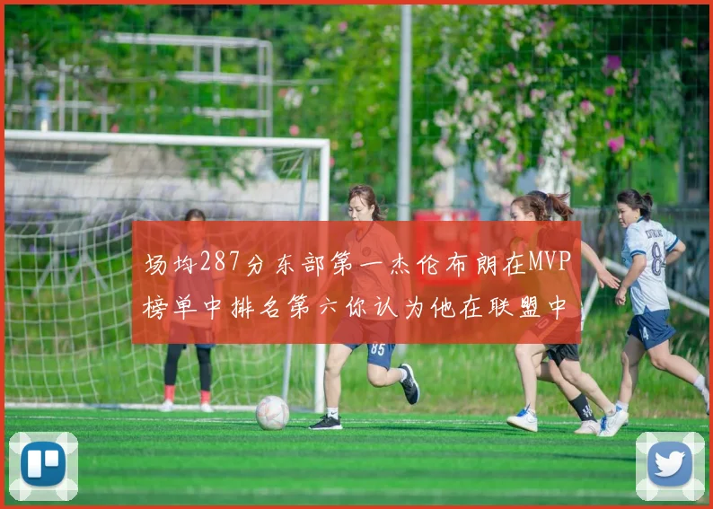 场均287分东部第一杰伦布朗在MVP榜单中排名第六你认为他在联盟中应排第几